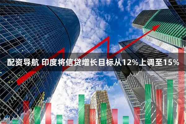 配资导航 印度将信贷增长目标从12%上调至15%