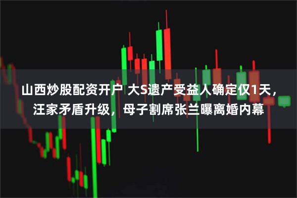 山西炒股配资开户 大S遗产受益人确定仅1天，汪家矛盾升级，母子割席张兰曝离婚内幕