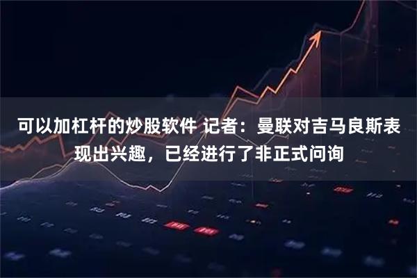 可以加杠杆的炒股软件 记者：曼联对吉马良斯表现出兴趣，已经进行了非正式问询