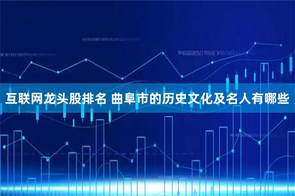 互联网龙头股排名 曲阜市的历史文化及名人有哪些